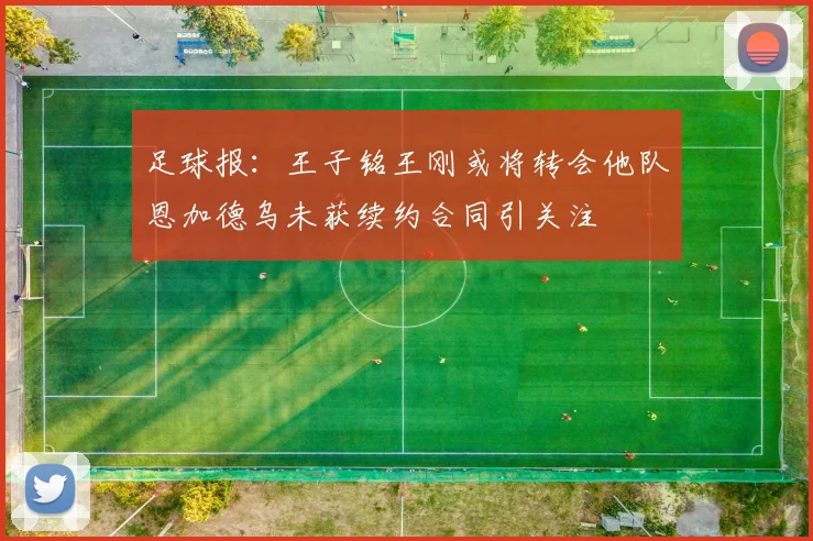 足球报：王子铭王刚或将转会他队恩加德乌未获续约合同引关注