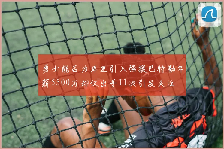 勇士能否为库里引入强援巴特勒年薪5500万却仅出手11次引发关注