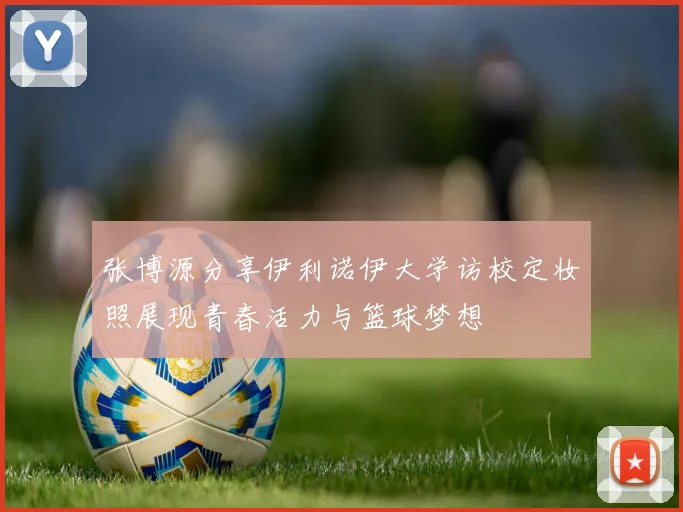 张博源分享伊利诺伊大学访校定妆照展现青春活力与篮球梦想