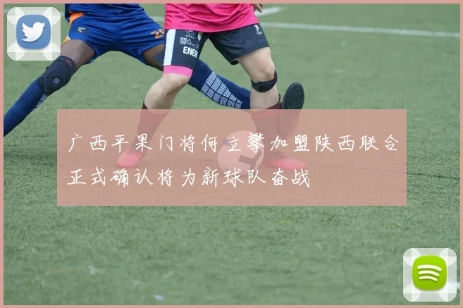 广西平果门将何立攀加盟陕西联合正式确认将为新球队奋战
