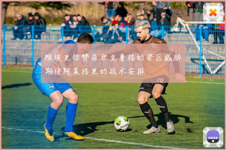 维埃里称赞菲尔克鲁格的禁区威胁期待阿莱格里的战术安排