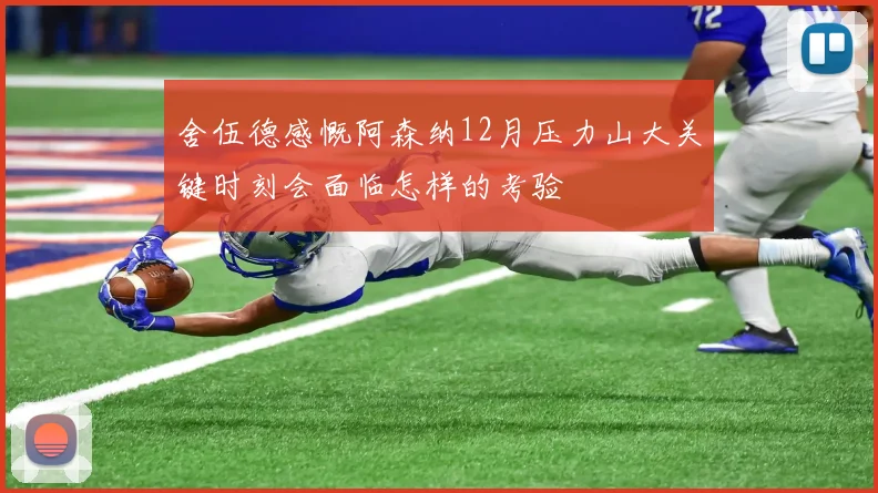 舍伍德感慨阿森纳12月压力山大关键时刻会面临怎样的考验
