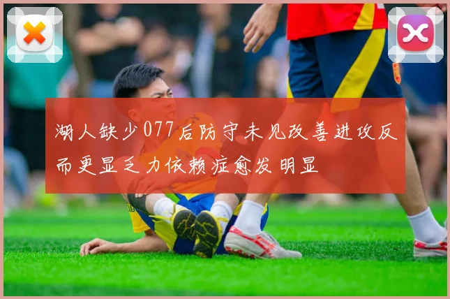 湖人缺少077后防守未见改善进攻反而更显乏力依赖症愈发明显