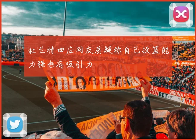 杜兰特回应网友质疑称自己投篮能力强也有吸引力