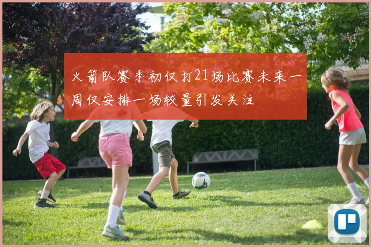 火箭队赛季初仅打21场比赛未来一周仅安排一场较量引发关注