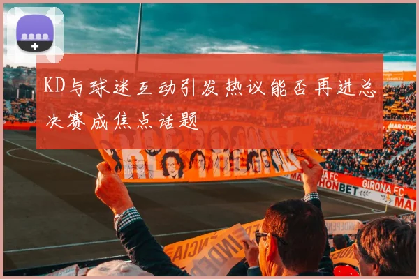 KD与球迷互动引发热议能否再进总决赛成焦点话题