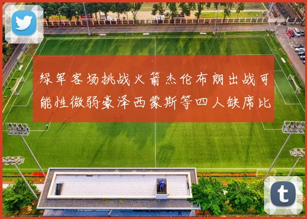 绿军客场挑战火箭杰伦布朗出战可能性微弱豪泽西蒙斯等四人缺席比赛