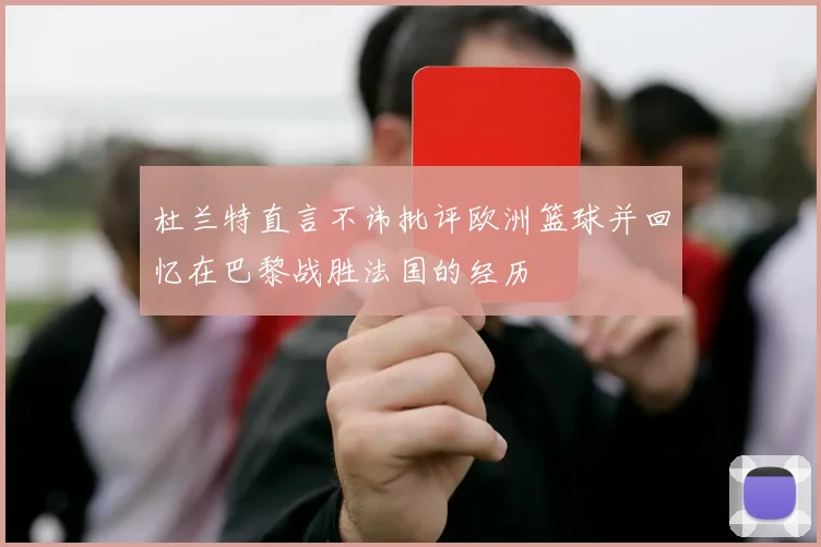 杜兰特直言不讳批评欧洲篮球并回忆在巴黎战胜法国的经历
