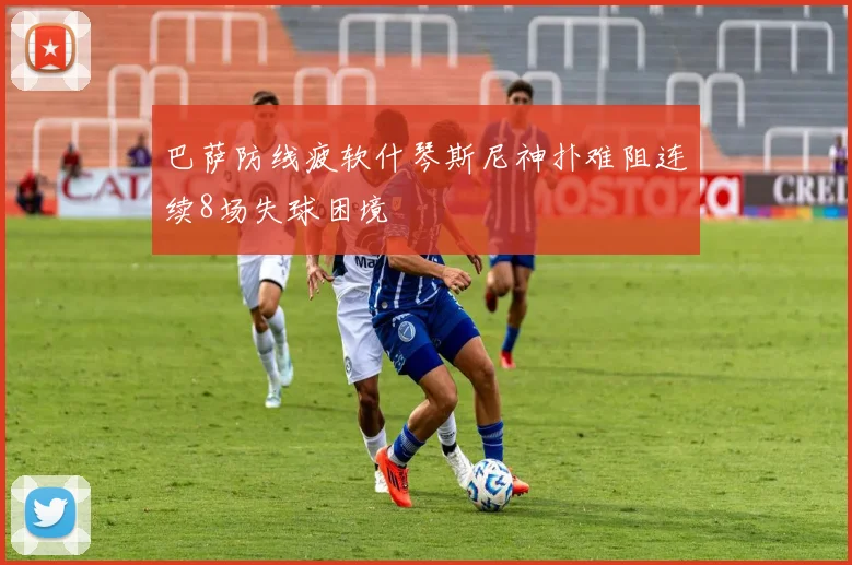 巴萨防线疲软什琴斯尼神扑难阻连续8场失球困境