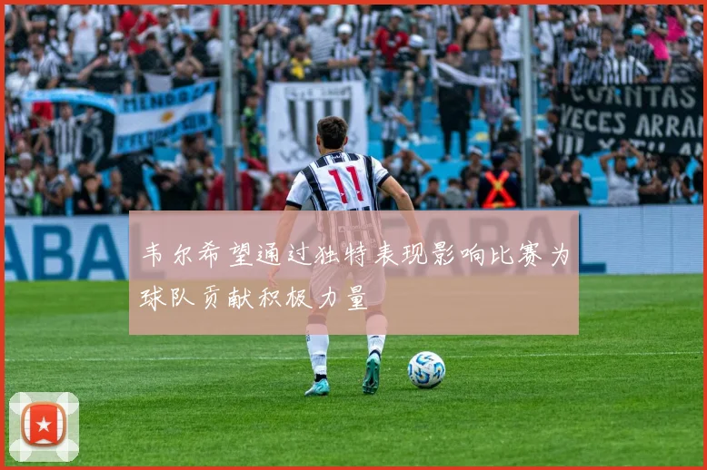 韦尔希望通过独特表现影响比赛为球队贡献积极力量