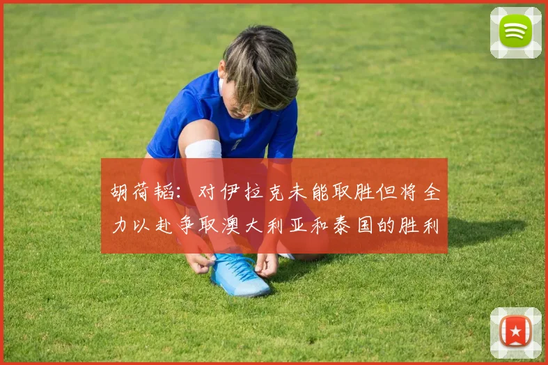 胡荷韬：对伊拉克未能取胜但将全力以赴争取澳大利亚和泰国的胜利