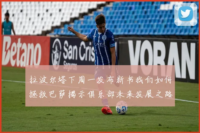 拉波尔塔下周一发布新书我们如何拯救巴萨揭示俱乐部未来发展之路