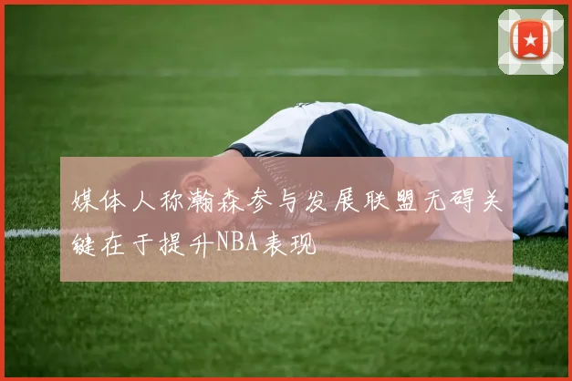 媒体人称瀚森参与发展联盟无碍关键在于提升NBA表现