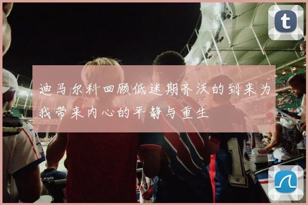 迪马尔科回顾低迷期齐沃的到来为我带来内心的平静与重生