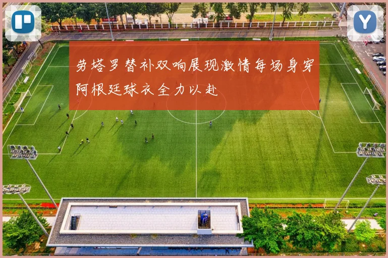 劳塔罗替补双响展现激情每场身穿阿根廷球衣全力以赴