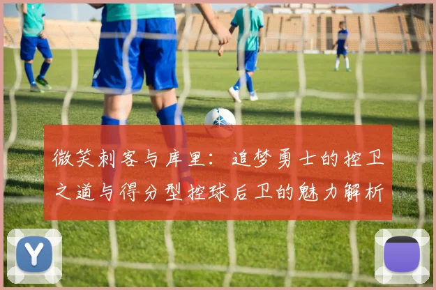 微笑刺客与库里：追梦勇士的控卫之道与得分型控球后卫的魅力解析
