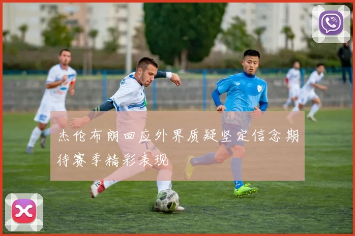 杰伦布朗回应外界质疑坚定信念期待赛季精彩表现