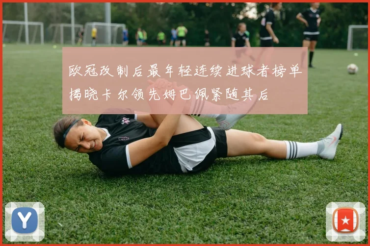 欧冠改制后最年轻连续进球者榜单揭晓卡尔领先姆巴佩紧随其后