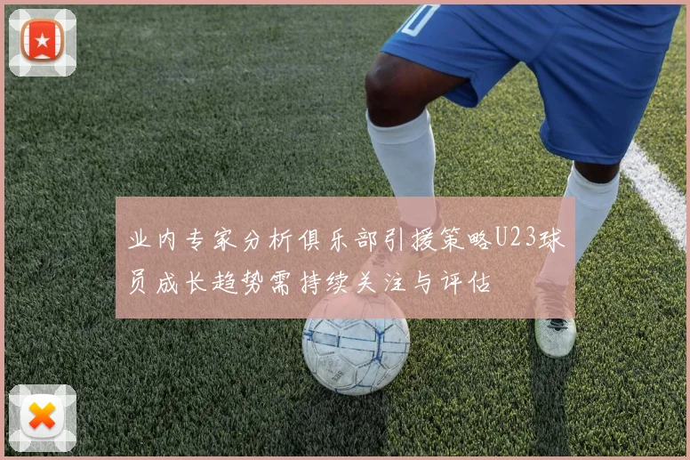 业内专家分析俱乐部引援策略U23球员成长趋势需持续关注与评估