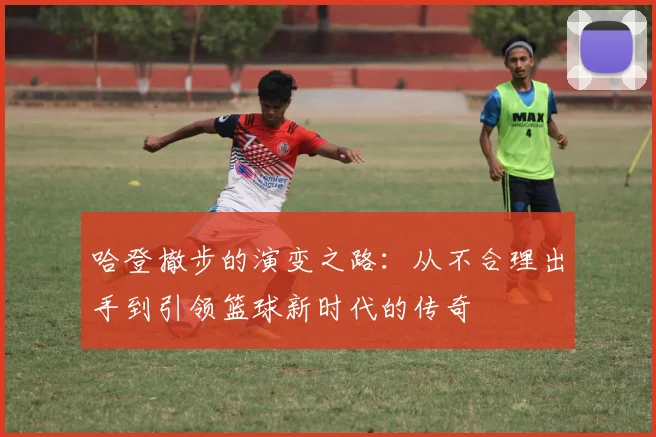 哈登撤步的演变之路：从不合理出手到引领篮球新时代的传奇