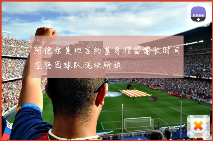 阿德尔曼坦言约基奇穆雷需长时间在场因球队现状所迫