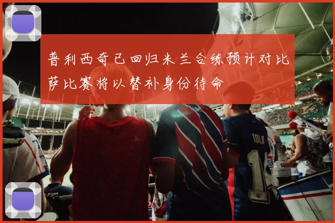 普利西奇已回归米兰合练预计对比萨比赛将以替补身份待命