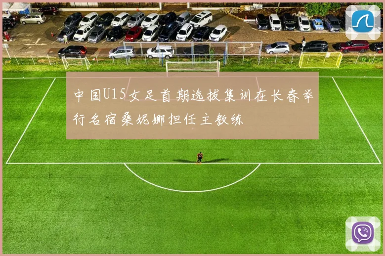中国U15女足首期选拔集训在长春举行名宿桑妮娜担任主教练